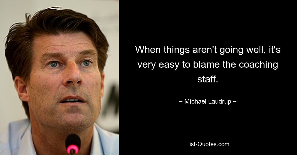 When things aren't going well, it's very easy to blame the coaching staff. — © Michael Laudrup