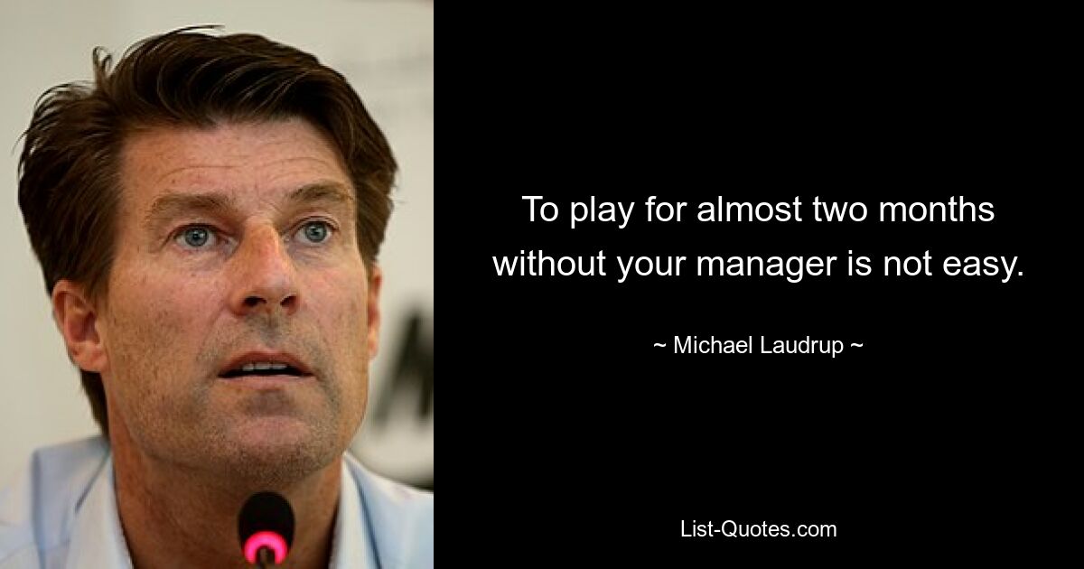 To play for almost two months without your manager is not easy. — © Michael Laudrup