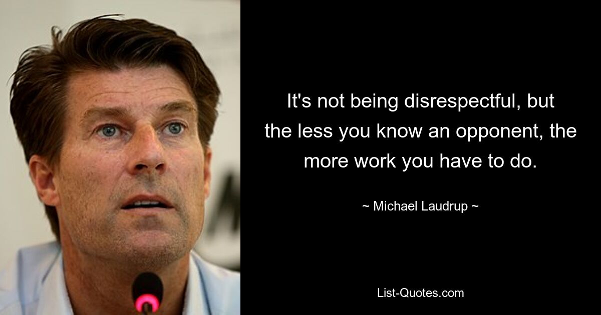 Es ist nicht respektlos, aber je weniger man einen Gegner kennt, desto mehr Arbeit muss man leisten. — © Michael Laudrup