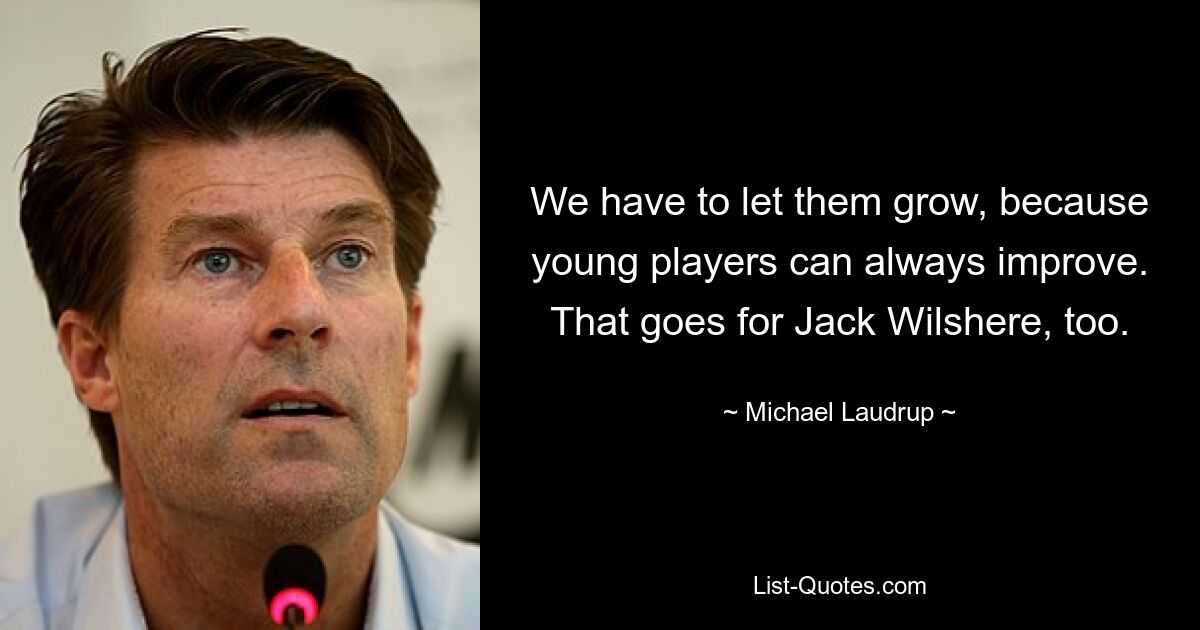 We have to let them grow, because young players can always improve. That goes for Jack Wilshere, too. — © Michael Laudrup