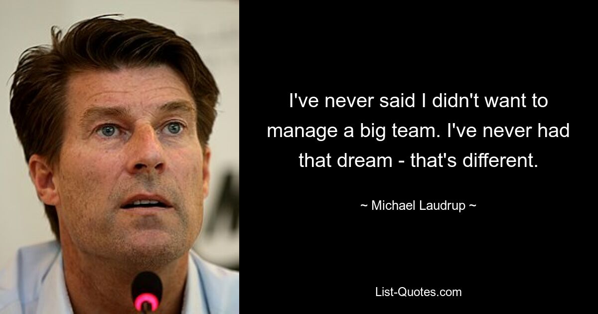 I've never said I didn't want to manage a big team. I've never had that dream - that's different. — © Michael Laudrup