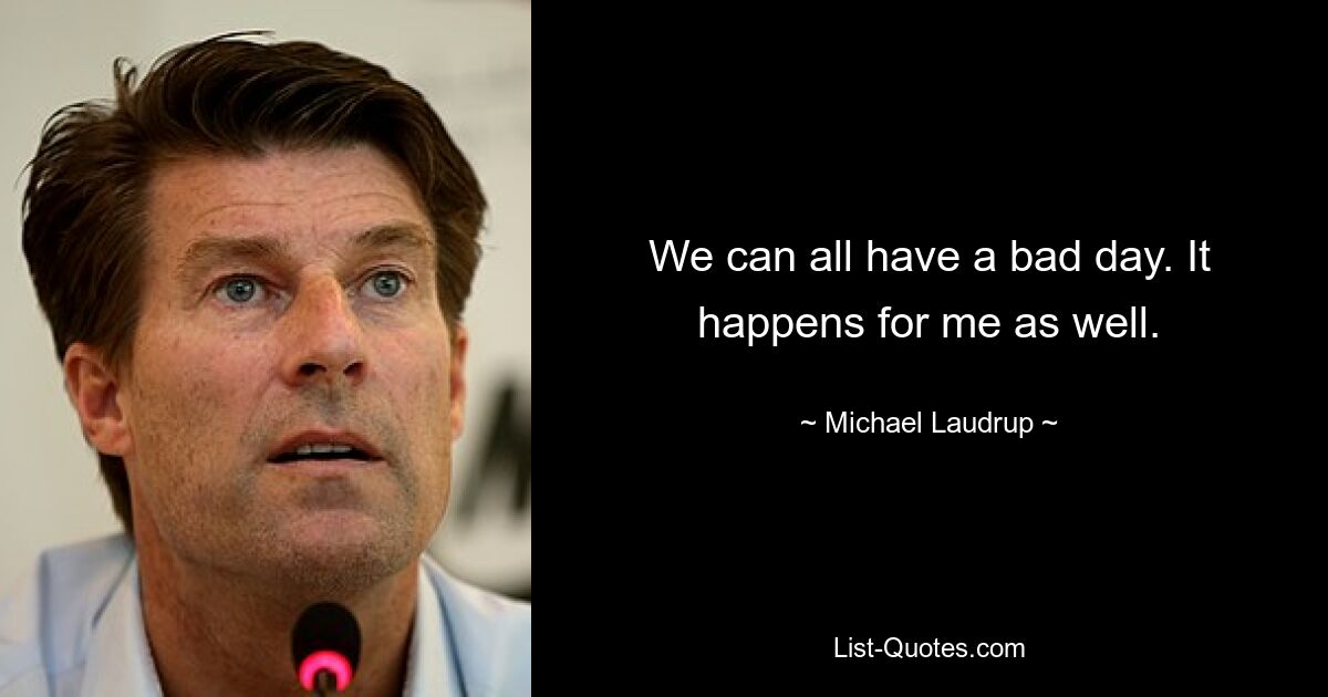 We can all have a bad day. It happens for me as well. — © Michael Laudrup