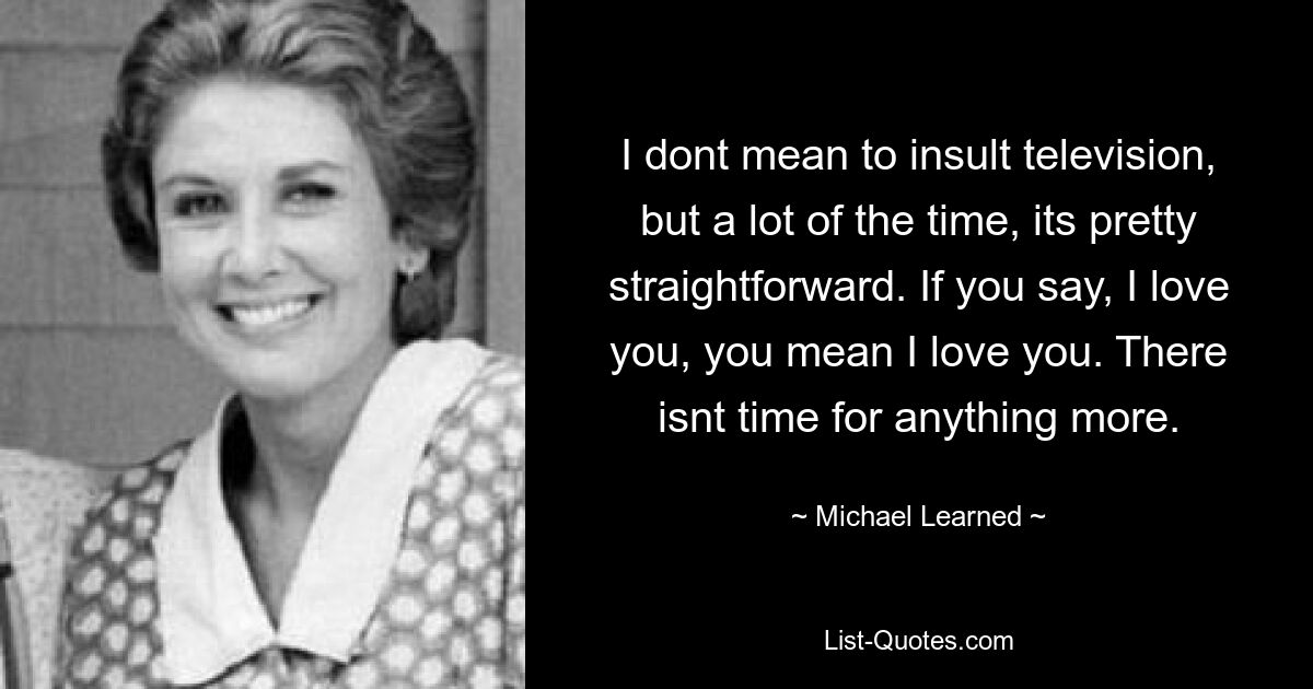 I dont mean to insult television, but a lot of the time, its pretty straightforward. If you say, I love you, you mean I love you. There isnt time for anything more. — © Michael Learned