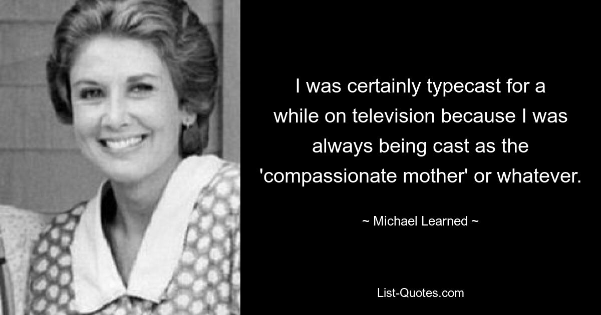 I was certainly typecast for a while on television because I was always being cast as the 'compassionate mother' or whatever. — © Michael Learned