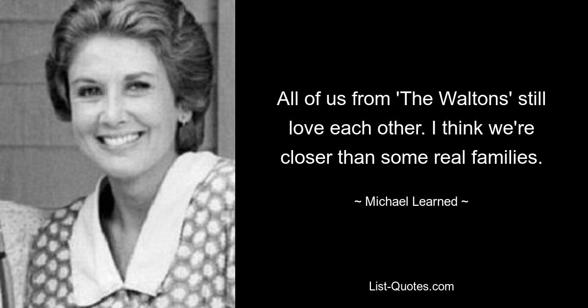 All of us from 'The Waltons' still love each other. I think we're closer than some real families. — © Michael Learned