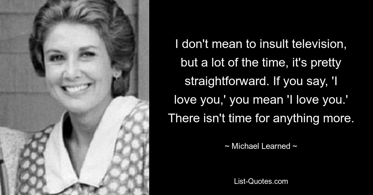 I don't mean to insult television, but a lot of the time, it's pretty straightforward. If you say, 'I love you,' you mean 'I love you.' There isn't time for anything more. — © Michael Learned