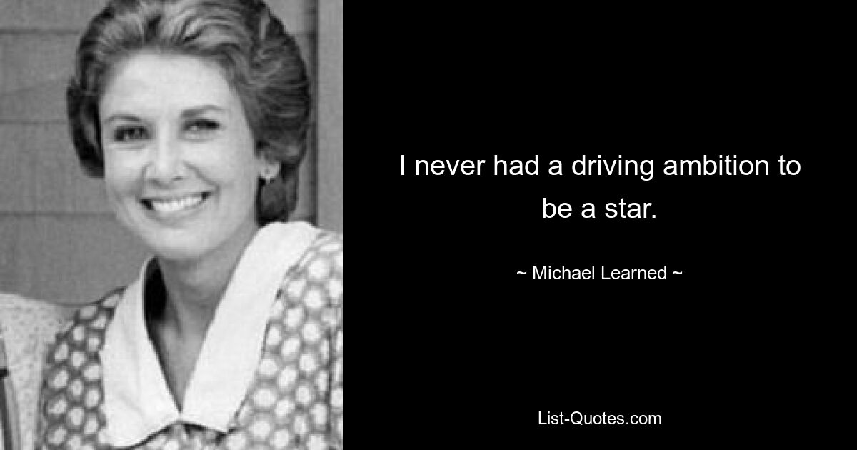 I never had a driving ambition to be a star. — © Michael Learned