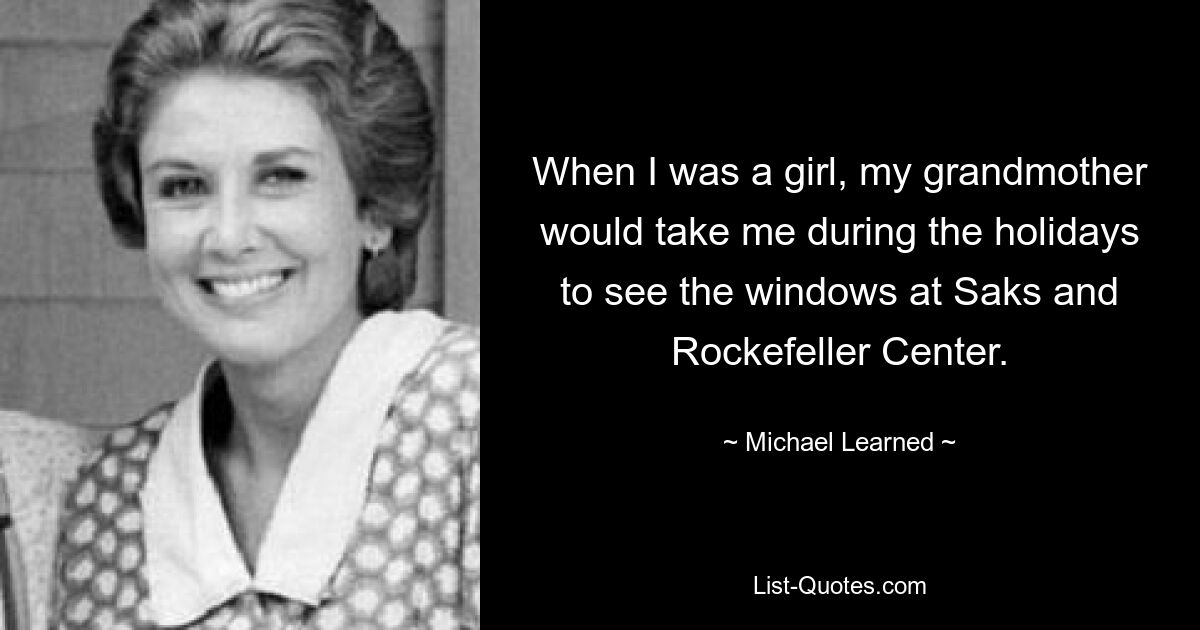 When I was a girl, my grandmother would take me during the holidays to see the windows at Saks and Rockefeller Center. — © Michael Learned