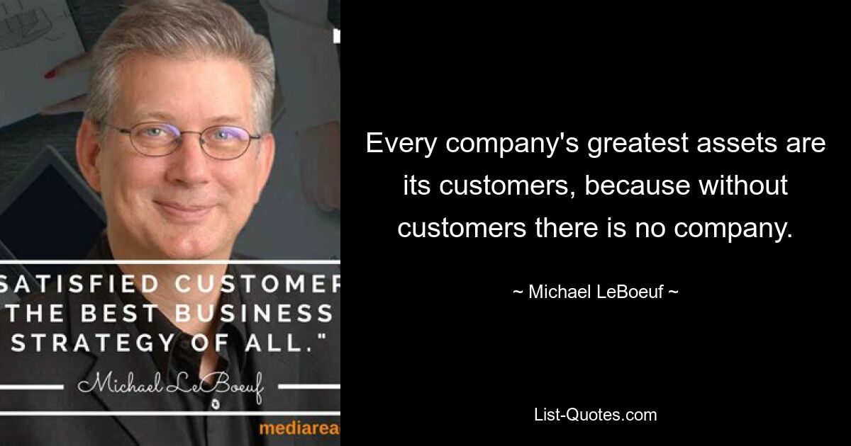 Every company's greatest assets are its customers, because without customers there is no company. — © Michael LeBoeuf