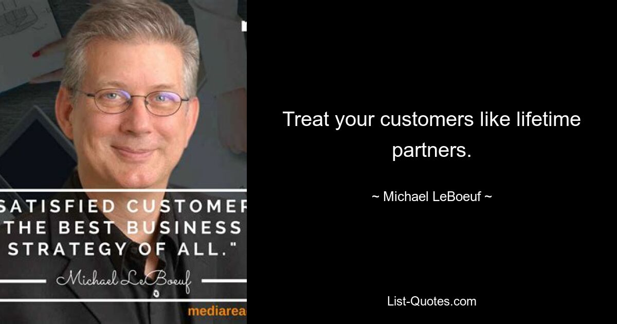 Treat your customers like lifetime partners. — © Michael LeBoeuf