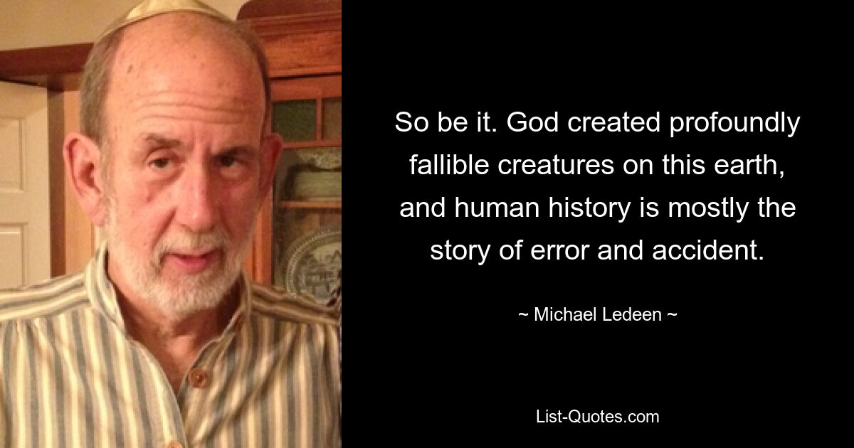 So be it. God created profoundly fallible creatures on this earth, and human history is mostly the story of error and accident. — © Michael Ledeen