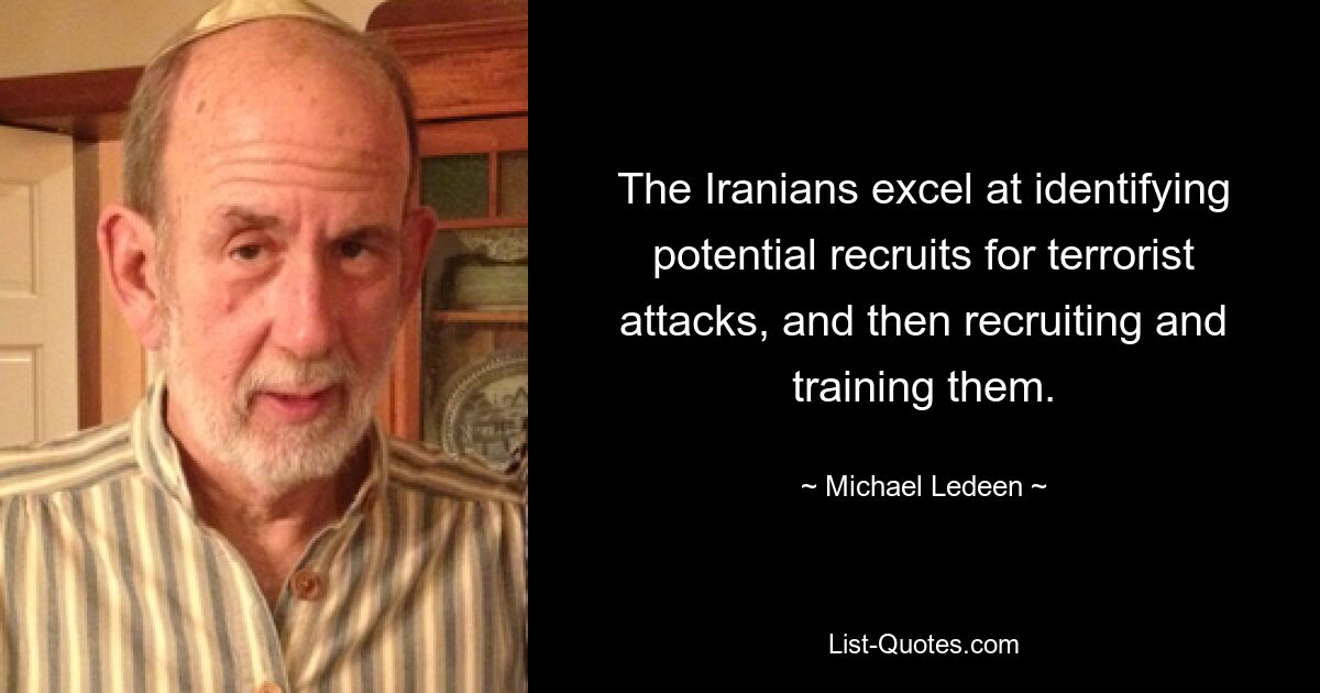 The Iranians excel at identifying potential recruits for terrorist attacks, and then recruiting and training them. — © Michael Ledeen