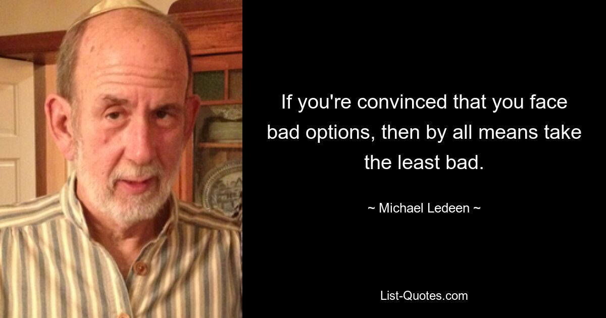 If you're convinced that you face bad options, then by all means take the least bad. — © Michael Ledeen