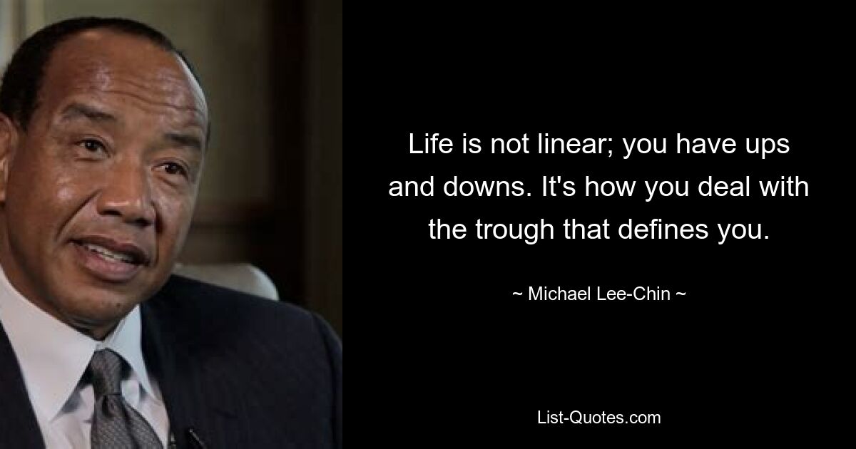 Life is not linear; you have ups and downs. It's how you deal with the trough that defines you. — © Michael Lee-Chin