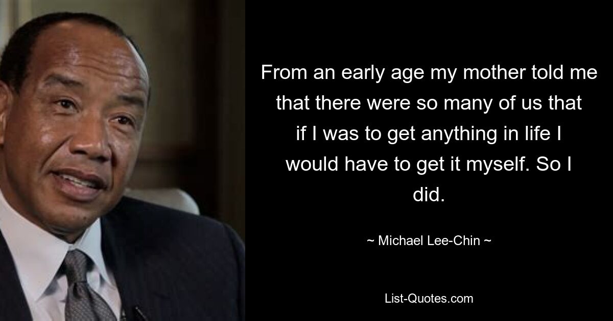 From an early age my mother told me that there were so many of us that if I was to get anything in life I would have to get it myself. So I did. — © Michael Lee-Chin