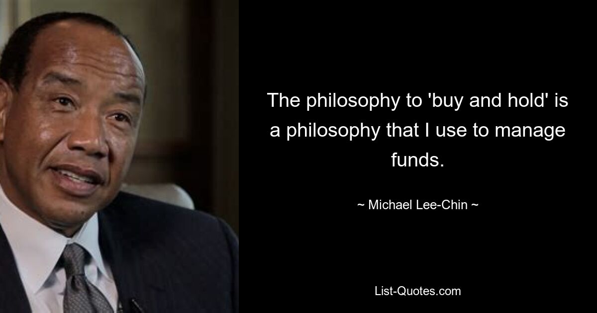 The philosophy to 'buy and hold' is a philosophy that I use to manage funds. — © Michael Lee-Chin