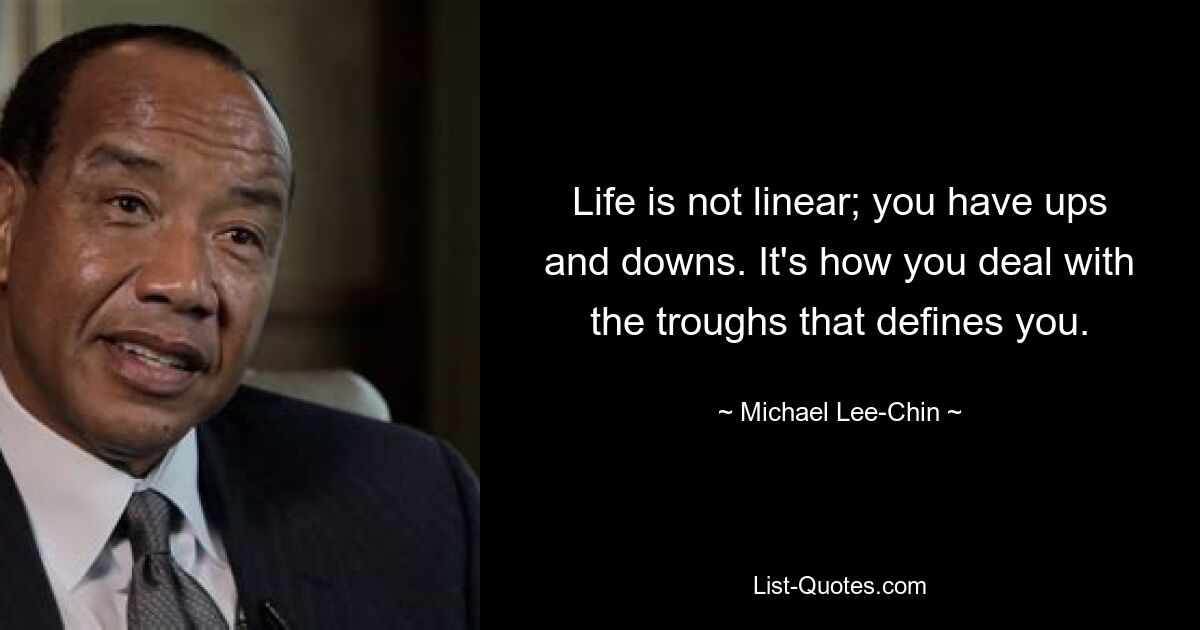 Life is not linear; you have ups and downs. It's how you deal with the troughs that defines you. — © Michael Lee-Chin