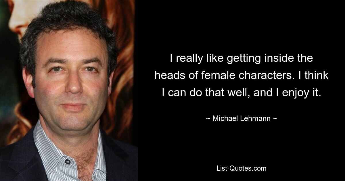 I really like getting inside the heads of female characters. I think I can do that well, and I enjoy it. — © Michael Lehmann