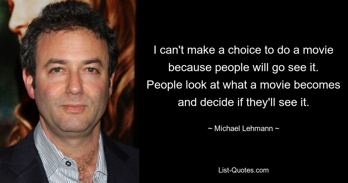 I can't make a choice to do a movie because people will go see it. People look at what a movie becomes and decide if they'll see it. — © Michael Lehmann