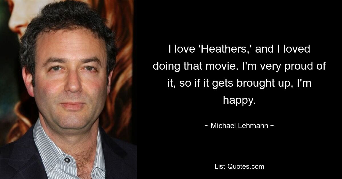 I love 'Heathers,' and I loved doing that movie. I'm very proud of it, so if it gets brought up, I'm happy. — © Michael Lehmann