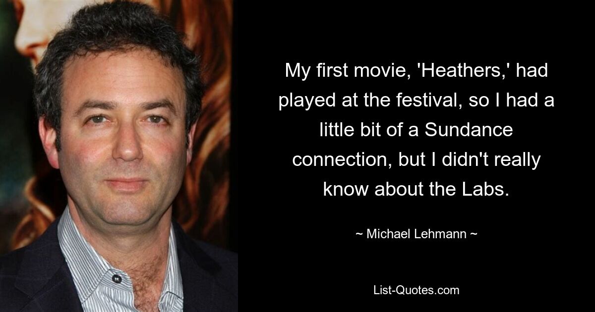 My first movie, 'Heathers,' had played at the festival, so I had a little bit of a Sundance connection, but I didn't really know about the Labs. — © Michael Lehmann