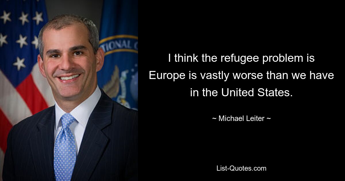 I think the refugee problem is Europe is vastly worse than we have in the United States. — © Michael Leiter