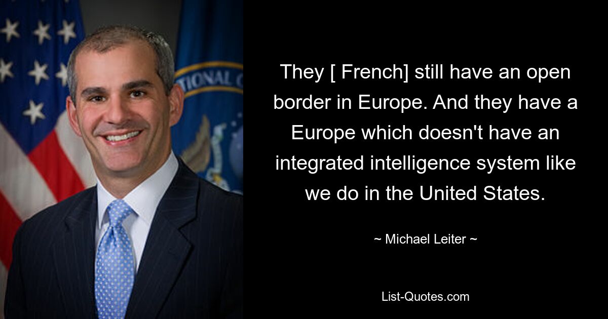 They [ French] still have an open border in Europe. And they have a Europe which doesn't have an integrated intelligence system like we do in the United States. — © Michael Leiter