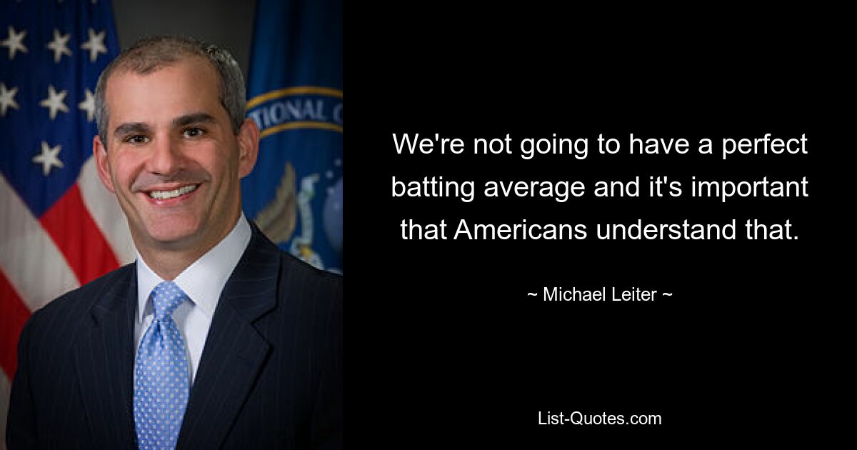 We're not going to have a perfect batting average and it's important that Americans understand that. — © Michael Leiter