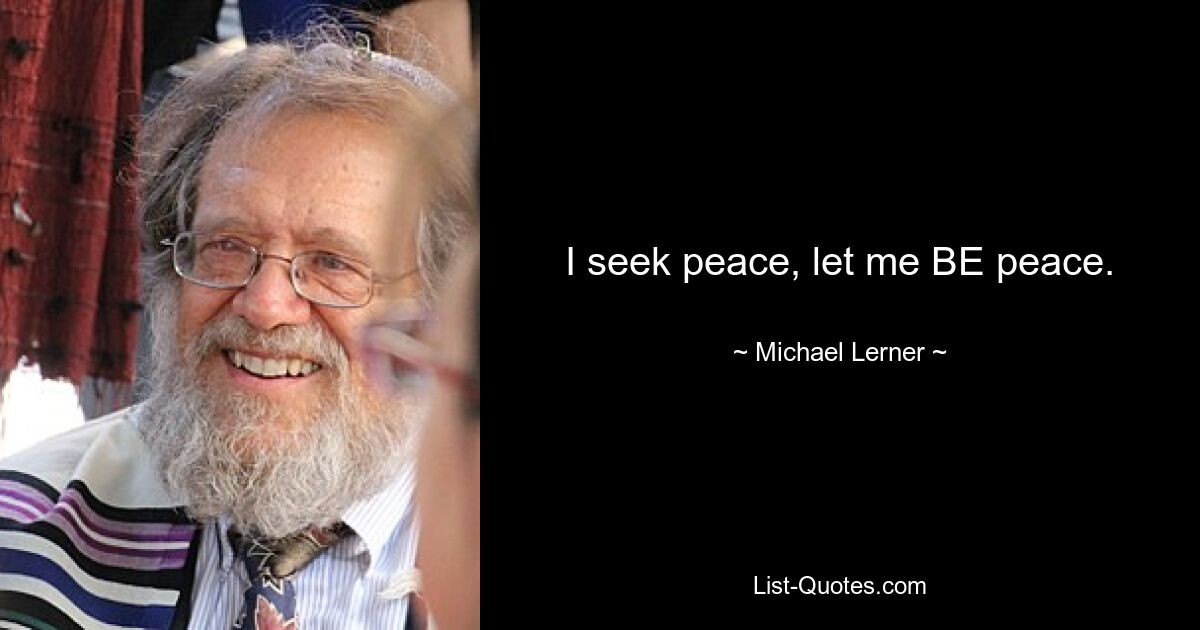 I seek peace, let me BE peace. — © Michael Lerner