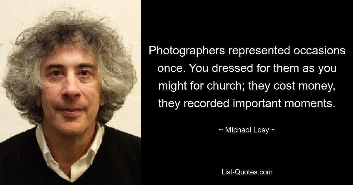 Photographers represented occasions once. You dressed for them as you might for church; they cost money, they recorded important moments. — © Michael Lesy