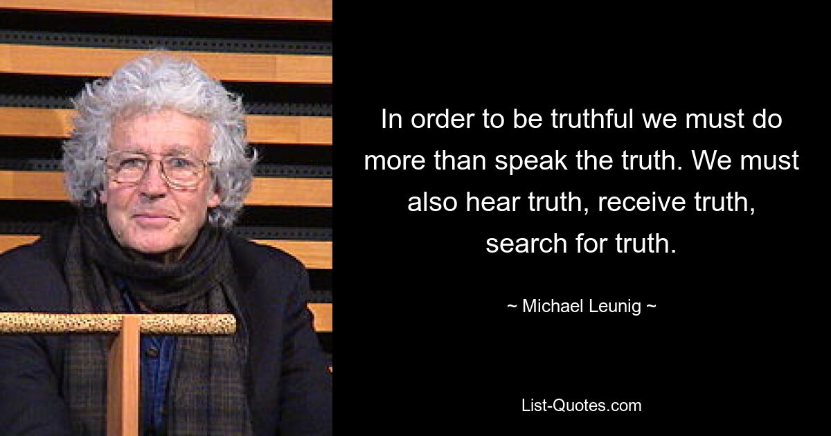 In order to be truthful we must do more than speak the truth. We must also hear truth, receive truth, search for truth. — © Michael Leunig