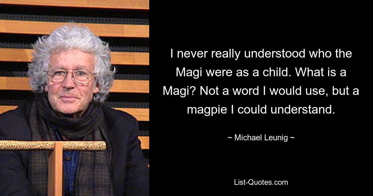 I never really understood who the Magi were as a child. What is a Magi? Not a word I would use, but a magpie I could understand. — © Michael Leunig