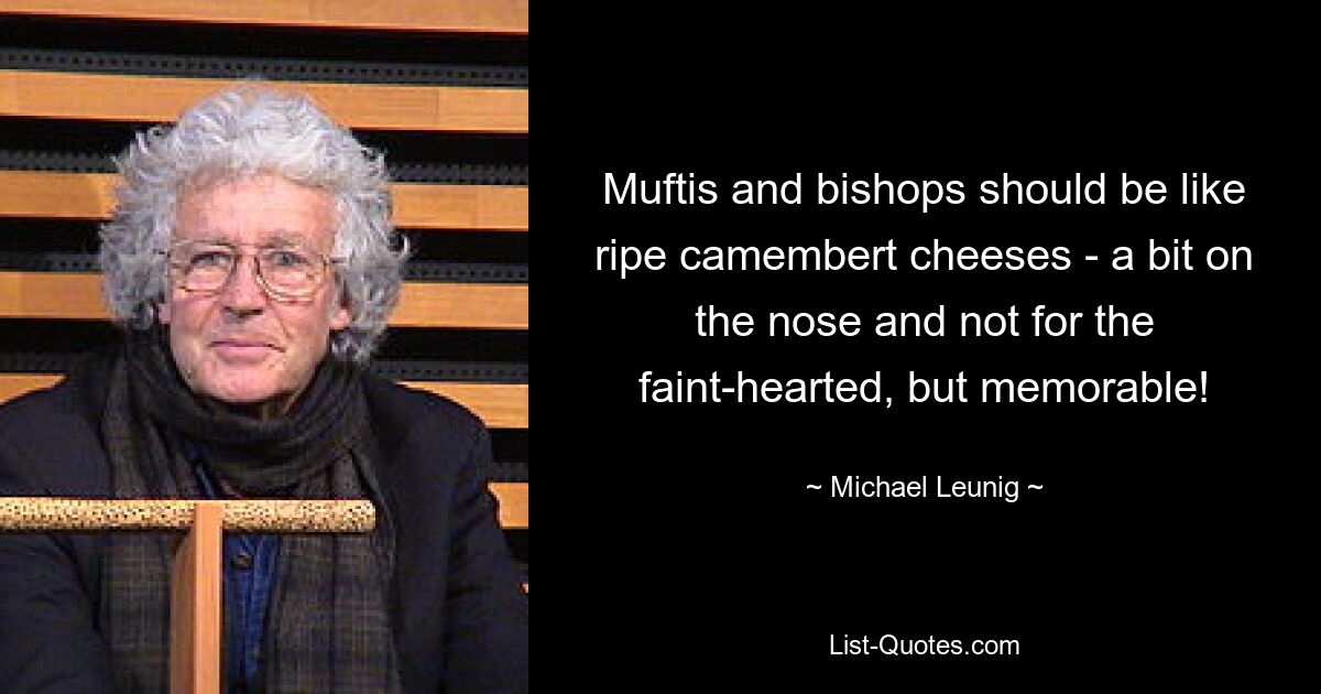 Muftis and bishops should be like ripe camembert cheeses - a bit on the nose and not for the faint-hearted, but memorable! — © Michael Leunig