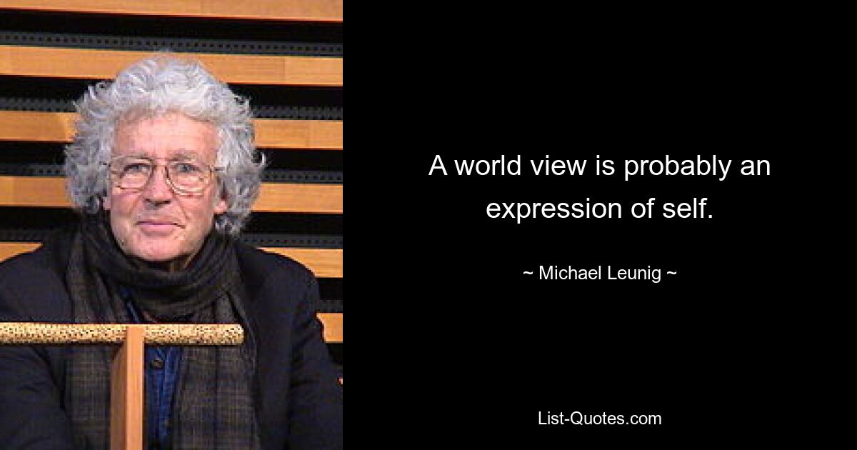 A world view is probably an expression of self. — © Michael Leunig