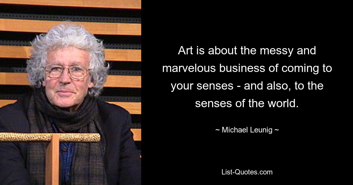 Art is about the messy and marvelous business of coming to your senses - and also, to the senses of the world. — © Michael Leunig