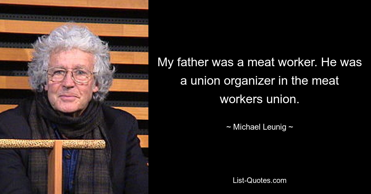 My father was a meat worker. He was a union organizer in the meat workers union. — © Michael Leunig