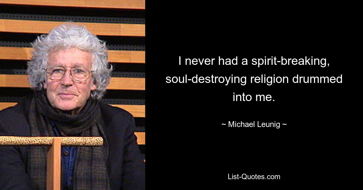 I never had a spirit-breaking, soul-destroying religion drummed into me. — © Michael Leunig