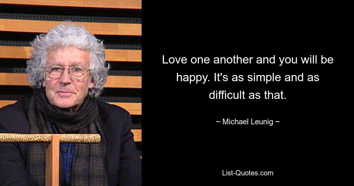 Love one another and you will be happy. It's as simple and as difficult as that. — © Michael Leunig