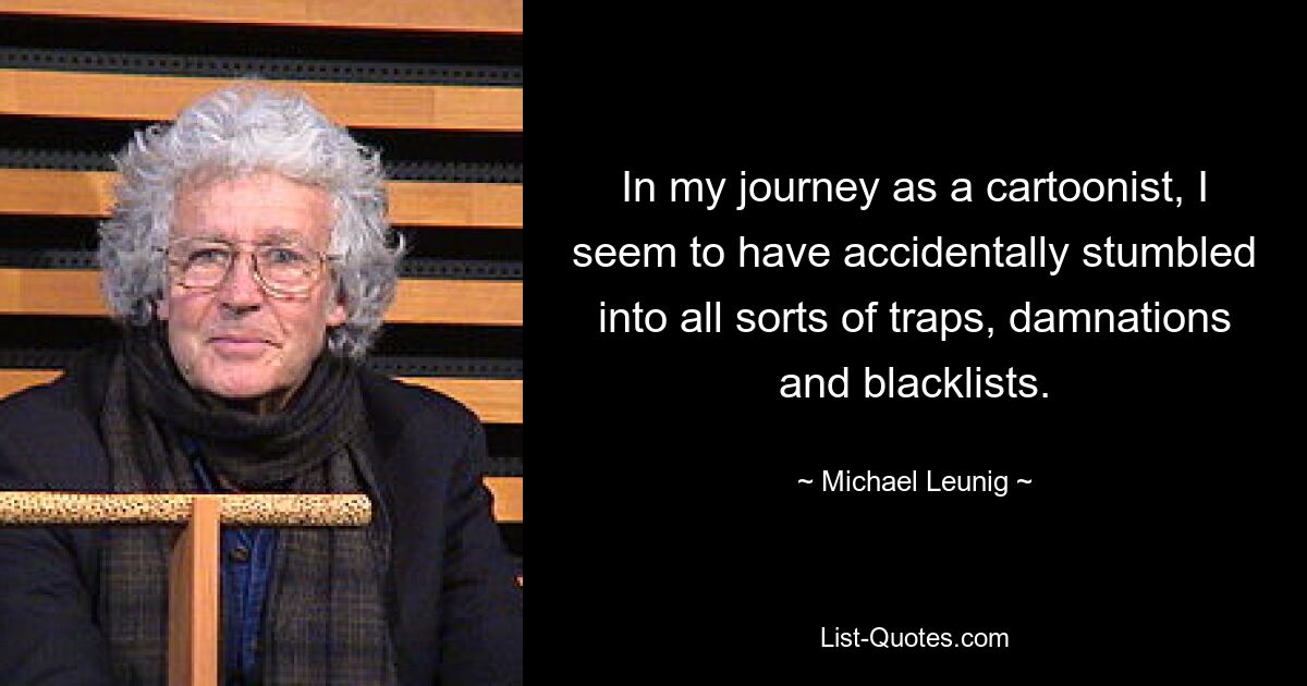 In my journey as a cartoonist, I seem to have accidentally stumbled into all sorts of traps, damnations and blacklists. — © Michael Leunig