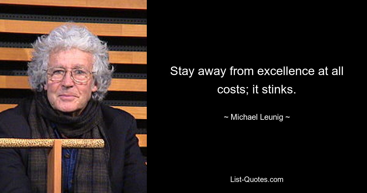 Stay away from excellence at all costs; it stinks. — © Michael Leunig