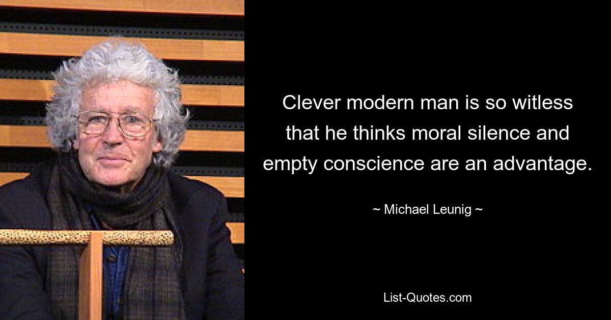 Clever modern man is so witless that he thinks moral silence and empty conscience are an advantage. — © Michael Leunig