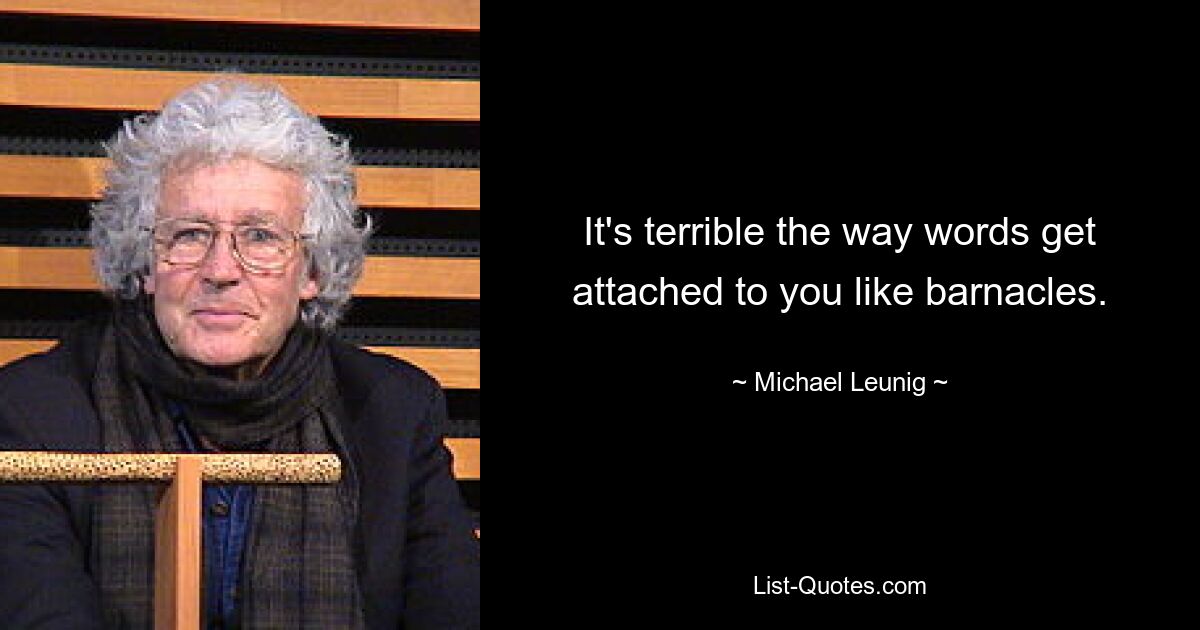 It's terrible the way words get attached to you like barnacles. — © Michael Leunig