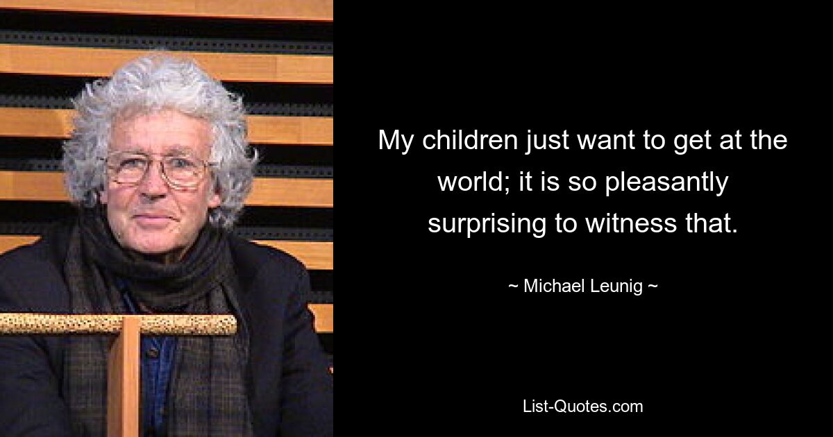 My children just want to get at the world; it is so pleasantly surprising to witness that. — © Michael Leunig