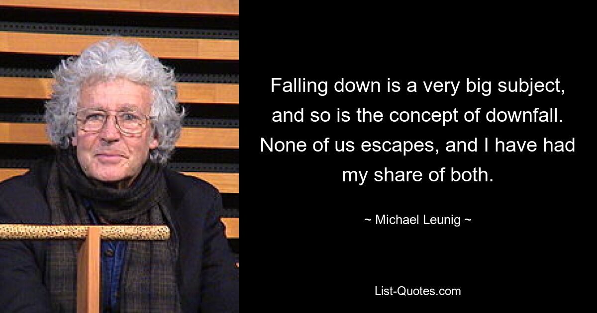 Falling down is a very big subject, and so is the concept of downfall. None of us escapes, and I have had my share of both. — © Michael Leunig