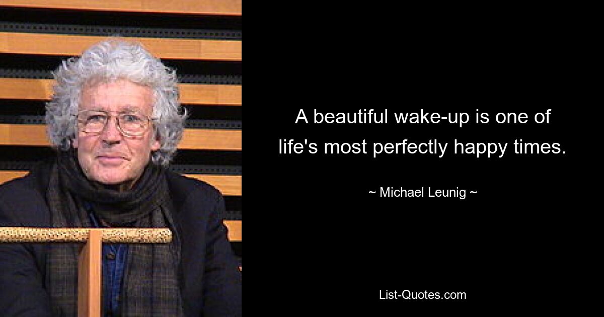 A beautiful wake-up is one of life's most perfectly happy times. — © Michael Leunig