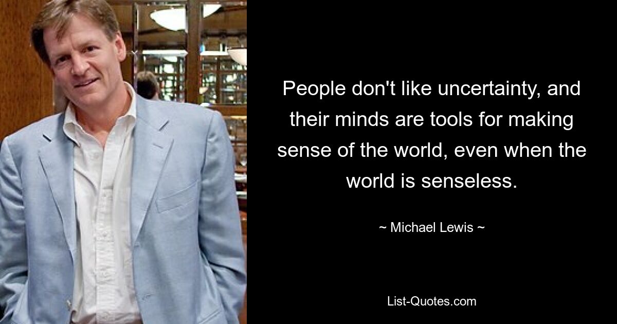 People don't like uncertainty, and their minds are tools for making sense of the world, even when the world is senseless. — © Michael Lewis