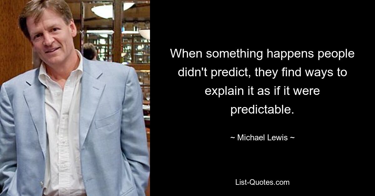 When something happens people didn't predict, they find ways to explain it as if it were predictable. — © Michael Lewis