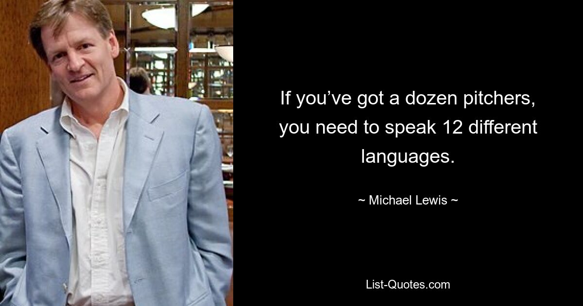 If you’ve got a dozen pitchers, you need to speak 12 different languages. — © Michael Lewis