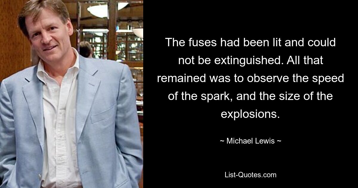 The fuses had been lit and could not be extinguished. All that remained was to observe the speed of the spark, and the size of the explosions. — © Michael Lewis