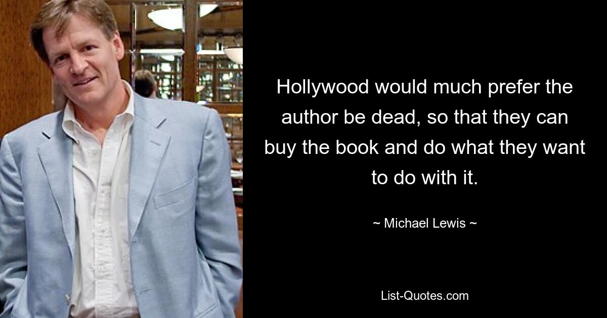 Hollywood would much prefer the author be dead, so that they can buy the book and do what they want to do with it. — © Michael Lewis